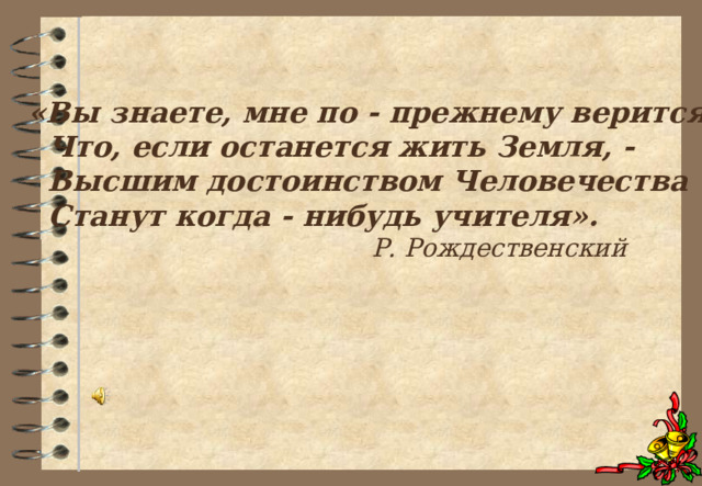 «Вы знаете, мне по - прежнему верится,  Что, если останется жить Земля, -  Высшим достоинством Человечества  Станут когда - нибудь учителя».  Р. Рождественский 