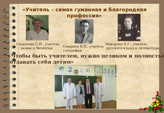 «Учитель – самая гуманная и благородная профессия»     Смирнова Л.И., учитель  химии и биологии Макарова Е.Г., учитель  русского языка и литературы Смирнов В.Н., учитель географии «Чтобы быть учителем, нужно целиком и полностью  отдавать себя детям» 