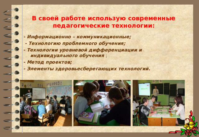 В своей работе использую современные педагогические технологии: - Информационно – коммуникационные;  - Технологию проблемного обучения; - Технологии уровневой дифференциации и индивидуального обучения ; - Метод проектов; - Элементы здоровьесберегающих технологий.  