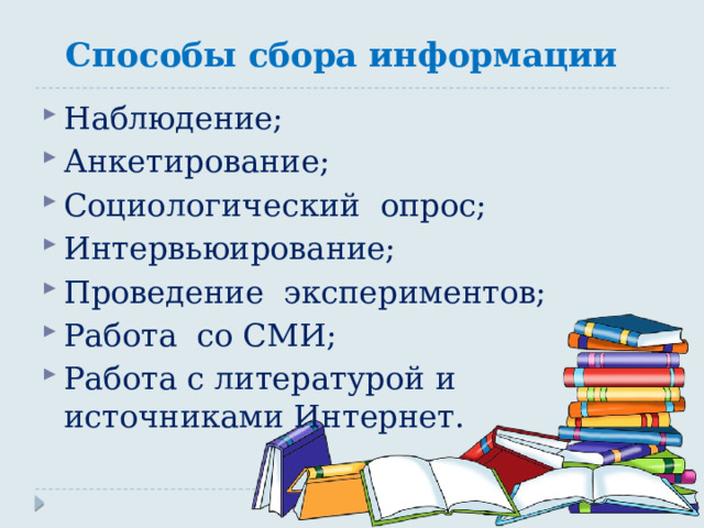 Способы сбора информации Наблюдение; Анкетирование; Социологический опрос; Интервьюирование; Проведение экспериментов; Работа со СМИ; Работа с литературой и источниками Интернет. 