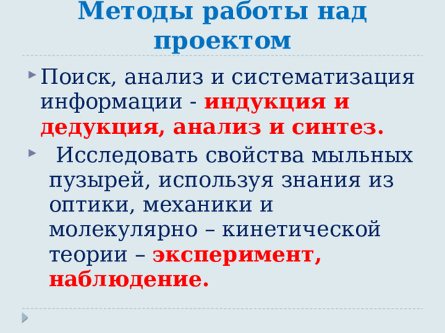 Методы работы над проектом Поиск, анализ и систематизация информации - индукция и дедукция, анализ и синтез.  Исследовать свойства мыльных пузырей, используя знания из оптики, механики и молекулярно – кинетической теории – эксперимент, наблюдение. 