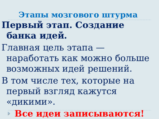 Этапы мозгового штурма Первый этап. Создание банка идей. Главная цель этапа — наработать как можно больше возможных идей решений. В том числе тех, которые на первый взгляд кажутся «дикими». Все идеи записываются! 
