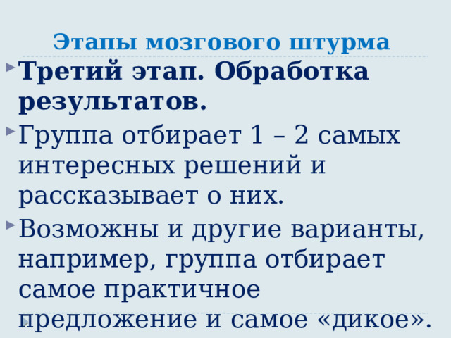 Этапы мозгового штурма Третий этап. Обработка результатов. Группа отбирает 1 – 2 самых интересных решений и рассказывает о них. Возможны и другие варианты, например, группа отбирает самое практичное предложение и самое «дикое». 