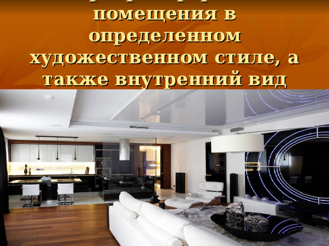 Интерьер - оформление помещения в определенном художественном стиле, а также внутренний вид помещения.   