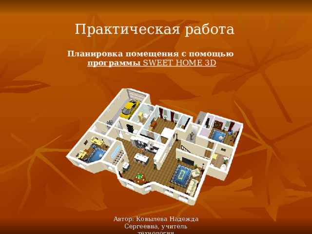 Практическая работа Планировка помещения с помощью программы SWEET HOME 3 D Автор: Ковылева Надежда Сергеевна, учитель технологии 