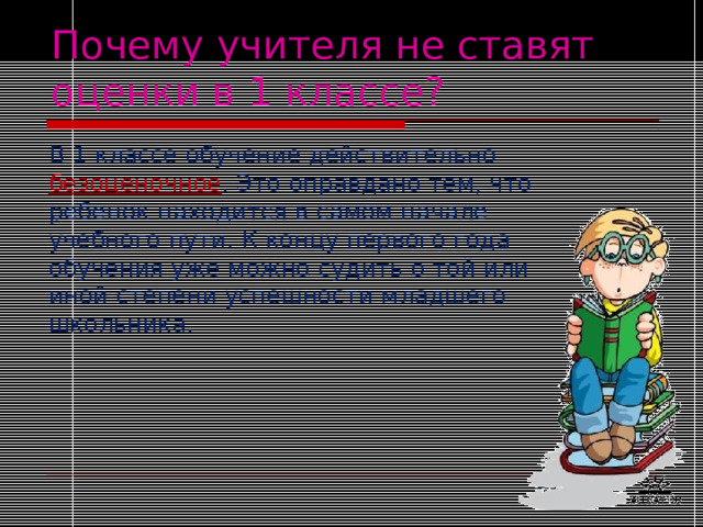 Почему учителя не ставят оценки в 1 классе? В 1 классе обучение действительно безоценочное . Это оправдано тем, что ребенок находится в самом начале учебного пути. К концу первого года обучения уже можно судить о той или иной степени успешности младшего школьника. 