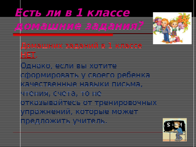 Есть ли в 1 классе  домашние задания? Домашних заданий в 1 классе НЕТ . Однако, если вы хотите сформировать у своего ребенка качественные навыки письма, чтения, счета, то не отказывайтесь от тренировочных упражнений, которые может предложить учитель. 