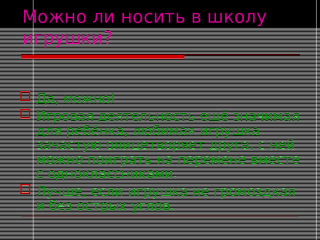 Можно ли носить в школу игрушки?  Да, можно! Игровая деятельность ещё значимая для ребёнка, любимая игрушка зачастую олицетворяет друга, с ней можно поиграть на перемене вместе с одноклассниками. Лучше, если игрушка не громоздкая и без острых углов. 