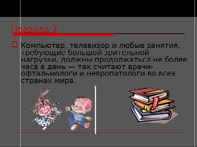 Правило 3. Компьютер, телевизор и любые занятия, требующие большой зрительной нагрузки, должны продолжаться не более часа в день — так считают врачи-офтальмологи и невропатологи во всех странах мира. 