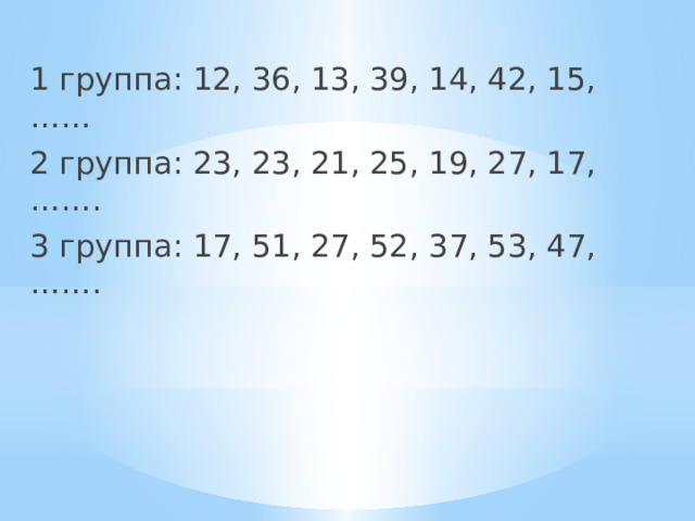 1 группа: 12, 36, 13, 39, 14, 42, 15, …… 2 группа: 23, 23, 21, 25, 19, 27, 17, ……. 3 группа: 17, 51, 27, 52, 37, 53, 47, ……. 