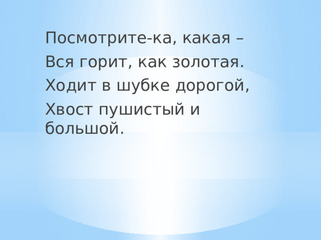 Посмотрите-ка, какая – Вся горит, как золотая. Ходит в шубке дорогой, Хвост пушистый и большой. 
