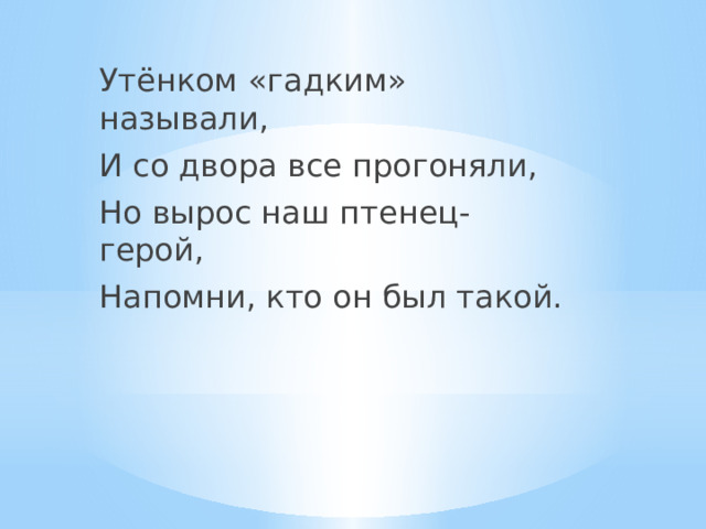 Утёнком «гадким» называли, И со двора все прогоняли, Но вырос наш птенец-герой, Напомни, кто он был такой. 