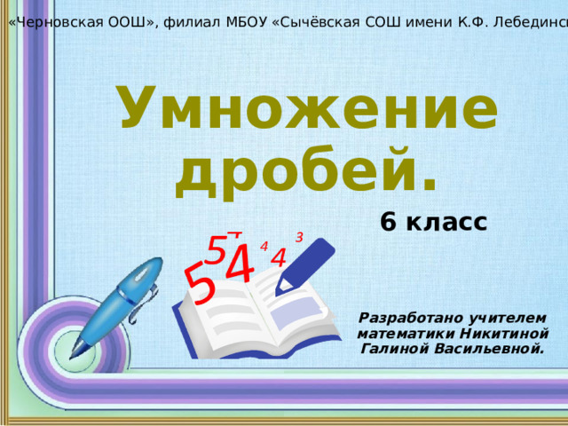 «Черновская ООШ», филиал МБОУ «Сычёвская СОШ имени К.Ф. Лебединской» Умножение дробей. 6 класс Разработано учителем математики Никитиной Галиной Васильевной. 