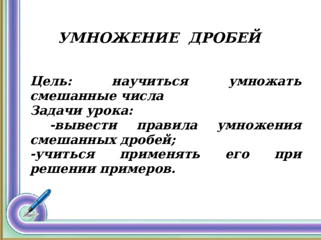     Цель: научиться умножать смешанные числа Задачи урока:  -вывести правила умножения смешанных дробей; -учиться применять его при решении примеров.  УМНОЖЕНИЕ ДРОБЕЙ 