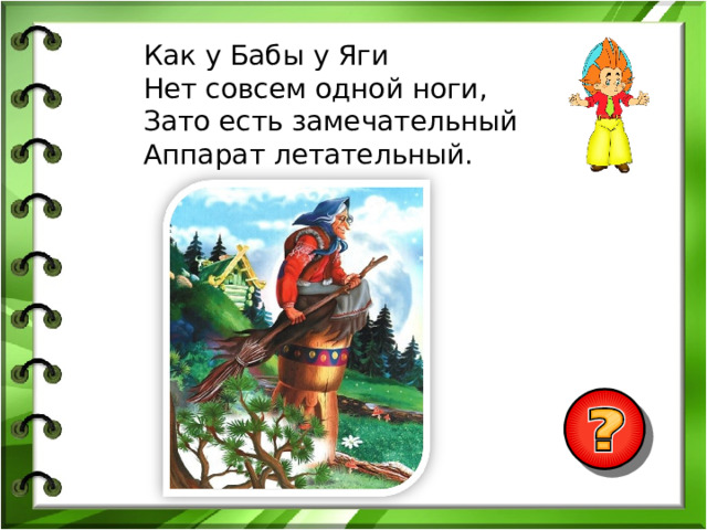 Как у Бабы у Яги Нет совсем одной ноги, Зато есть замечательный Аппарат летательный. 