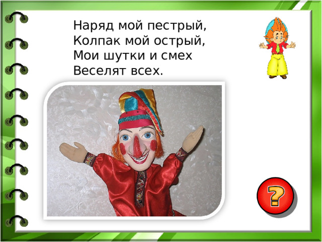Наряд мой пестрый, Колпак мой острый, Мои шутки и смех Веселят всех. 