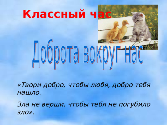 Классный час «Твори добро, чтобы любя, добро тебя нашло. Зла не верши, чтобы тебя не погубило зло».     