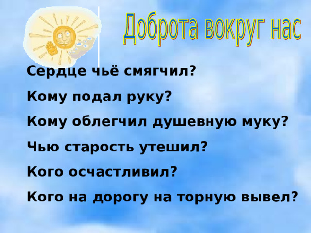 Сердце чьё смягчил? Кому подал руку? Кому облегчил душевную муку? Чью старость утешил? Кого осчастливил? Кого на дорогу на торную вывел?   