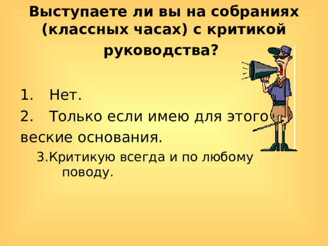 Выступаете ли вы на собраниях (классных часах) с критикой руководства?  Нет. Только если имею для этого веские основания. 3.Критикую всегда и по любому поводу. 3.Критикую всегда и по любому поводу. 
