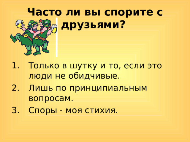 Часто ли вы спорите с друзьями?  Только в шутку и то, если это люди не обидчивые. Лишь по принципиальным вопросам. Споры - моя стихия. 