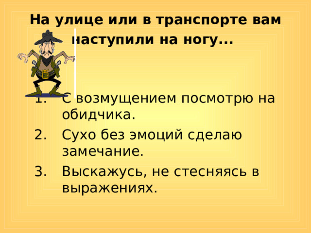 На улице или в транспорте вам наступили на ногу...  С возмущением посмотрю на обидчика. Сухо без эмоций сделаю замечание. Выскажусь, не стесняясь в выражениях. 