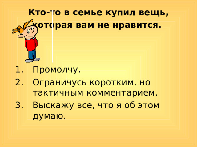 Кто-то в семье купил вещь, которая вам не нравится.  Промолчу. Ограничусь коротким, но тактичным комментарием. Выскажу все, что я об этом думаю. 