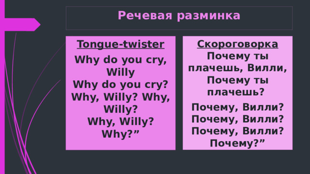 Речевая разминка Tongue-twister Скороговорка Почему ты плачешь, Вилли, Почему ты плачешь? Why do you cry, Willy  Why do you cry?  Why, Willy? Why, Willy?  Why, Willy? Why?” Почему, Вилли? Почему, Вилли? Почему, Вилли? Почему?” 