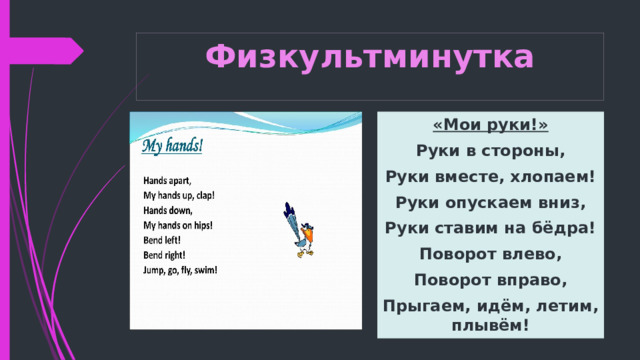Физкультминутка «Мои руки!» Руки в стороны, Руки вместе, хлопаем! Руки опускаем вниз, Руки ставим на бёдра! Поворот влево, Поворот вправо, Прыгаем, идём, летим, плывём! 