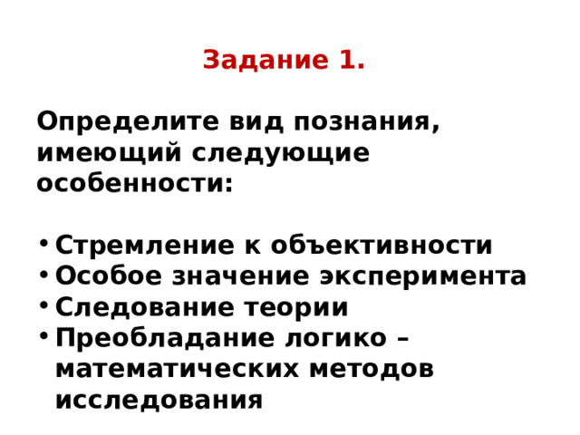 Задание 1.  Определите вид познания, имеющий следующие особенности:  Стремление к объективности Особое значение эксперимента Следование теории Преобладание логико – математических методов исследования 
