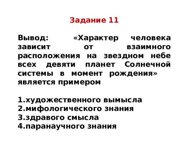 Задание 11  Вывод: «Характер человека зависит от взаимного расположения на звездном небе всех девяти планет Солнечной системы в момент рождения» является примером  художественного вымысла мифологического знания здравого смысла паранаучного знания 