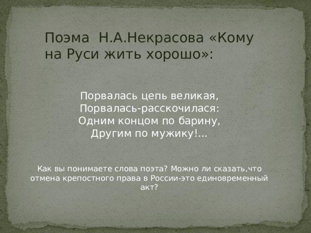 Поэма Н.А.Некрасова «Кому на Руси жить хорошо»:  Порвалась цепь великая, Порвалась-расскочилася: Одним концом по барину, Другим по мужику!... Как вы понимаете слова поэта? Можно ли сказать,что отмена крепостного права в России-это единовременный акт? 