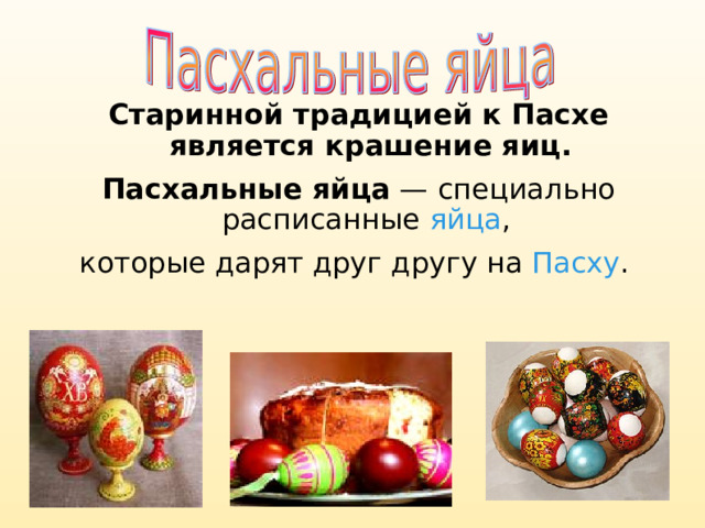 Старинной традицией к Пасхе является крашение яиц. Пасхальные яйца  — специально расписанные яйца , которые дарят друг другу на Пасху . 