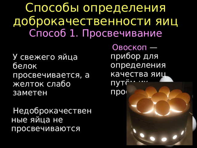 Способы определения доброкачественности яиц  Способ 1. Просвечивание Овоскоп — прибор для определения качества яиц путём их просвечивания У свежего яйца белок просвечивается, а желток слабо заметен Недоброкачественные яйца не просвечиваются  