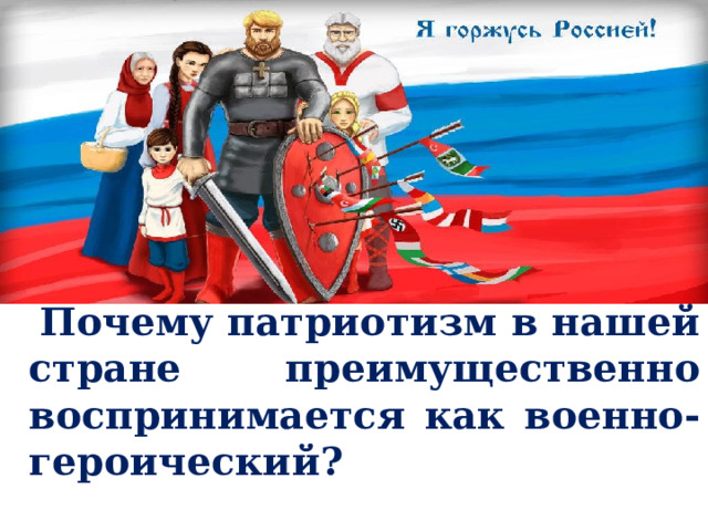  Почему патриотизм в нашей стране преимущественно воспринимается как военно-героический? 