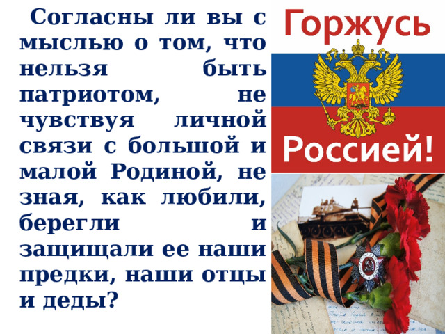  Согласны ли вы с мыслью о том, что нельзя быть патриотом, не чувствуя личной связи с большой и малой Родиной, не зная, как любили, берегли и защищали ее наши предки, наши отцы и деды? 