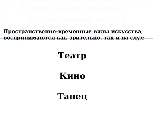 Пространственно - временные виды искусства Пространственно-временные виды искусства, воспринимаются как зрительно, так и на слух:  Театр  Кино  Танец  