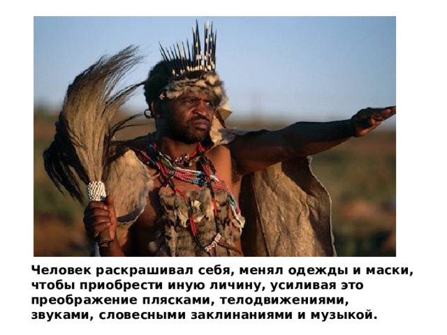 Человек раскрашивал себя, менял одежды и маски, чтобы приобрести иную личину, усиливая это преображение плясками, телодвижениями, звуками, словесными заклинаниями и музыкой. 