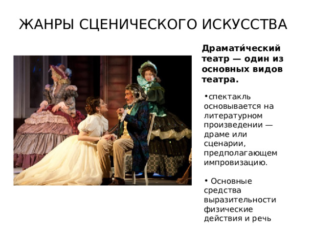 ЖАНРЫ СЦЕНИЧЕСКОГО ИСКУССТВА Драмати́ческий театр — один из основных видов театра. спектакль основывается на литературном произведении — драме или сценарии, предполагающем импровизацию.  Основные средства выразительности физические действия и речь 
