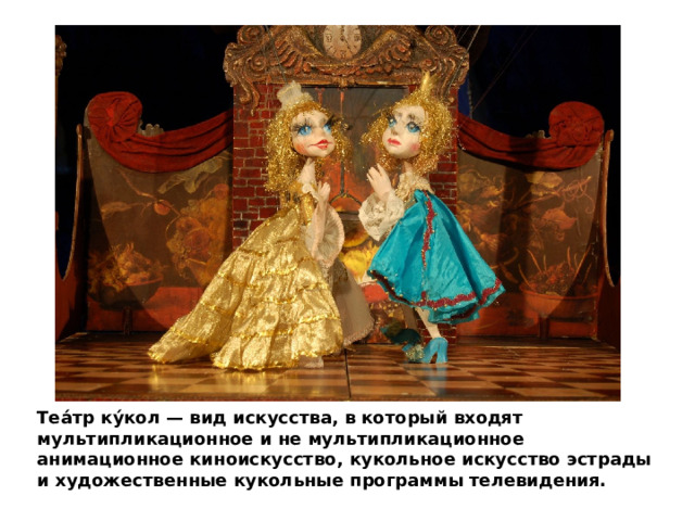 Теа́тр ку́кол — вид искусства, в который входят мультипликационное и не мультипликационное анимационное киноискусство, кукольное искусство эстрады и художественные кукольные программы телевидения. 