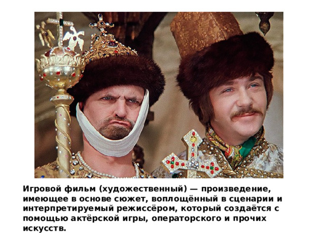 Игровой фильм (художественный) — произведение, имеющее в основе сюжет, воплощённый в сценарии и интерпретируемый режиссёром, который создаётся с помощью актёрской игры, операторского и прочих искусств. 