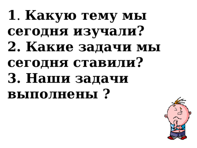 1 . Какую тему мы сегодня изучали?  2. Какие задачи мы сегодня ставили?  3. Наши задачи выполнены ?   