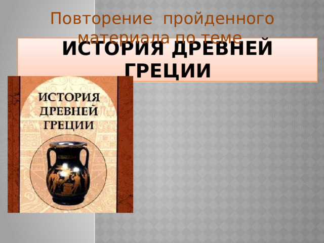 Повторение пройденного материала по теме ИСТОРИЯ ДРЕВНЕЙ ГРЕЦИИ 