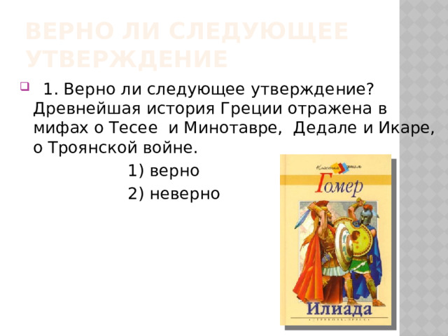 Верно ли следующее утверждение  1. Верно ли следующее утверждение? Древнейшая история Греции отражена в мифах о Тесее и Минотавре, Дедале и Икаре, о Троянской войне.  1) верно  2) неверно 