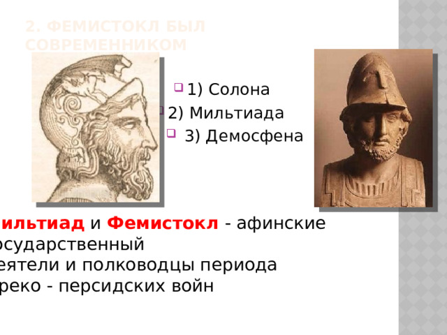 2. Фемистокл был современником   1) Солона 2) Мильтиада  3) Демосфена Мильтиад и Фемистокл - афинские государственный деятели и полководцы периода  греко - персидских войн 