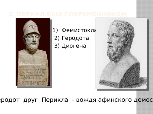 2. Перикл был современником    1) Фемистокла  2) Геродота  3) Диогена  Геродот друг Перикла - вождя афинского демоса 