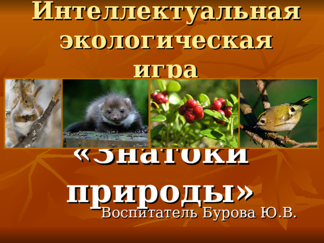 Интеллектуальная экологическая игра «Знатоки природы» Воспитатель Бурова Ю.В. 