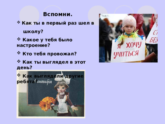 Вспомни.  Как ты в первый раз шел в  школу?  Какое у тебя было настроение?  Кто тебя провожал?  Как ты выглядел в этот день?  Как выглядели другие ребята? 