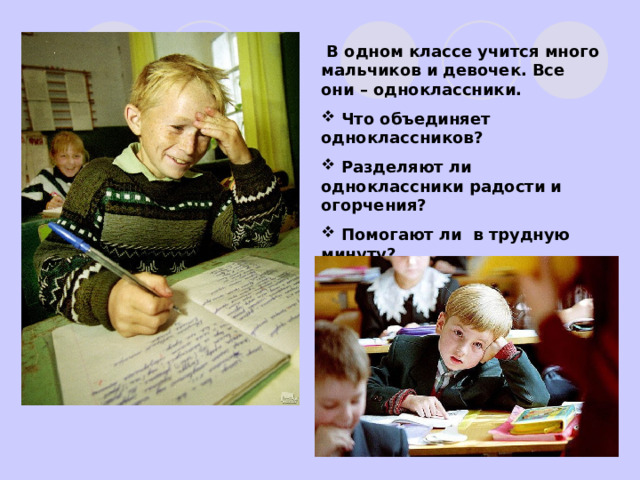  В одном классе учится много мальчиков и девочек. Все они – одноклассники.  Что объединяет одноклассников?  Разделяют ли одноклассники радости и огорчения?  Помогают ли в трудную минуту?  