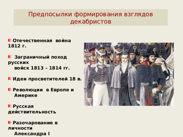 Предпосылки формирования взглядов декабристов  Отечественная война 1812 г.   Заграничный поход русских  войск 1813 – 1814 гг.   Идеи просветителей 18 в.   Революции в Европе и  Америке   Русская действительность   Разочарование в личности  Александра I 