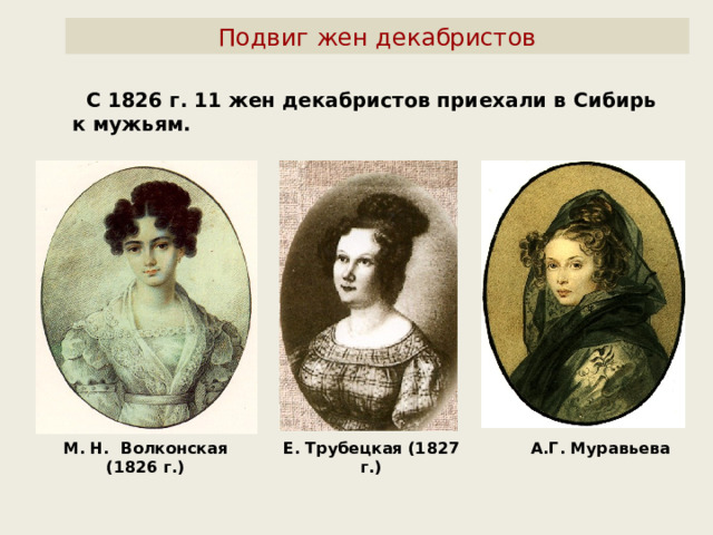 Подвиг жен декабристов  С 1826 г. 11 жен декабристов приехали в Сибирь к мужьям. М. Н. Волконская (1826 г.) Е. Трубецкая (1827 г.) А.Г. Муравьева 